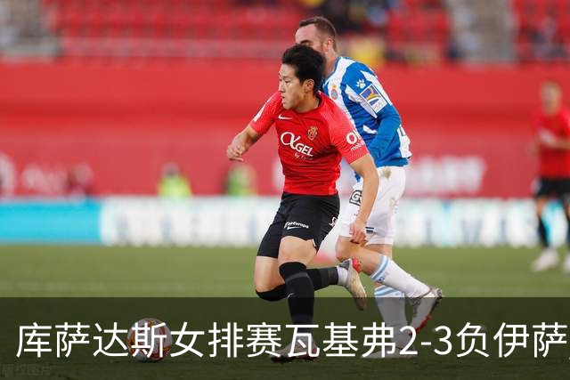 库萨达斯女排赛瓦基弗2-3负伊萨 首遭败绩仍夺魁